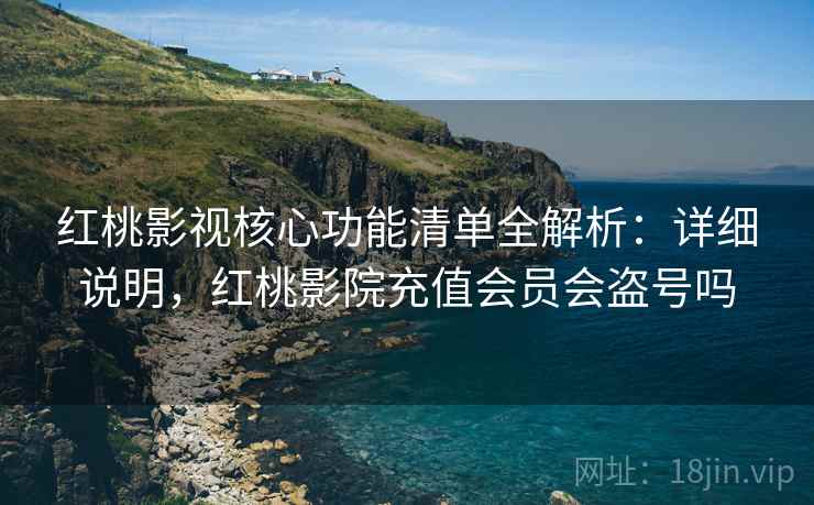 红桃影视核心功能清单全解析：详细说明，红桃影院充值会员会盗号吗