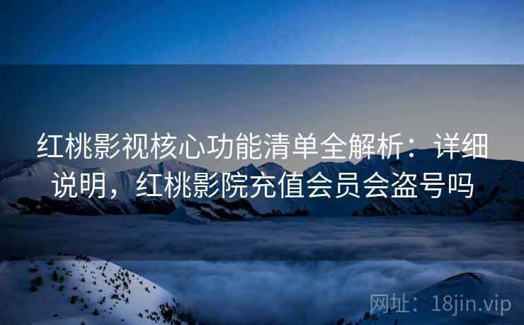 红桃影视核心功能清单全解析:详细说明,红桃影院充值会员会盗号吗 红桃影视核心功能清单全解析:详细说明,红桃影院充值会员会盗号吗