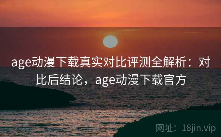 age动漫下载真实对比评测全解析:对比后结论,age动漫下载官方 age动漫下载真实对比评测全解析:对比后结论,age动漫下载官方