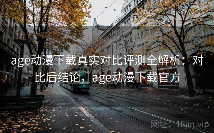 age动漫下载真实对比评测全解析：对比后结论，age动漫下载官方