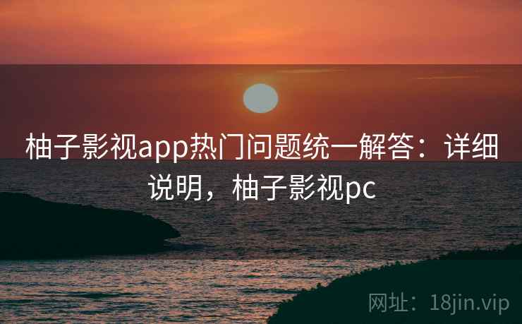 柚子影视app热门问题统一解答:详细说明,柚子影视pc 柚子影视app热门问题统一解答:详细说明,柚子影视pc