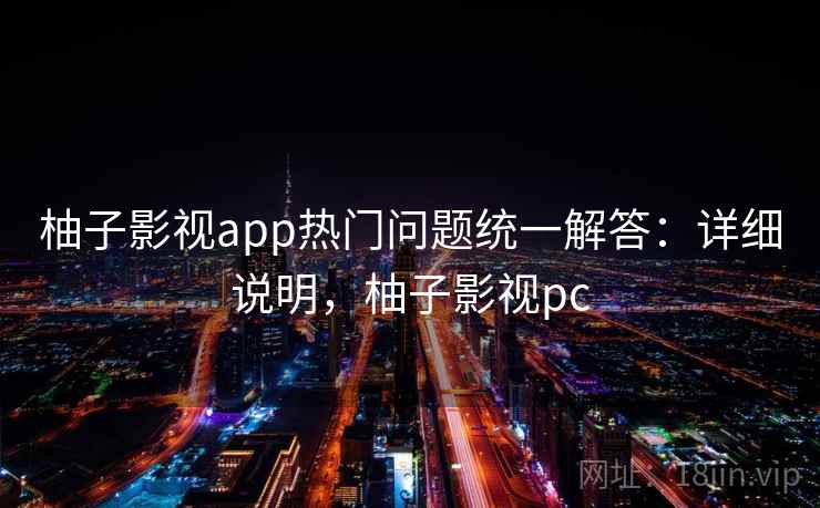 柚子影视app热门问题统一解答：详细说明，柚子影视pc