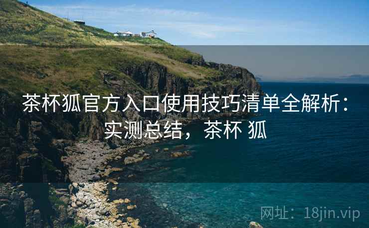 茶杯狐官方入口使用技巧清单全解析:实测总结,茶杯 狐 茶杯狐官方入口使用技巧清单全解析:实测总结,茶杯 狐