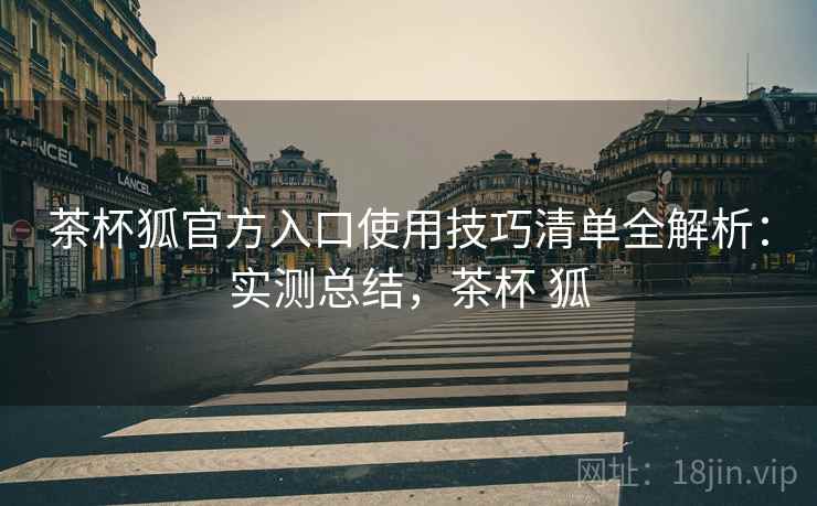 茶杯狐官方入口使用技巧清单全解析：实测总结，茶杯 狐