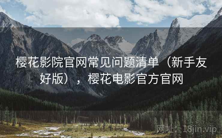 樱花影院官网常见问题清单（新手友好版），樱花电影官方官网