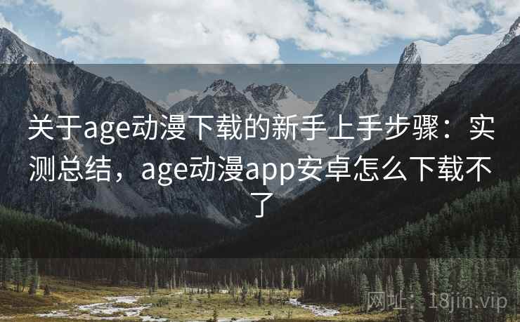 关于age动漫下载的新手上手步骤：实测总结，age动漫app安卓怎么下载不了