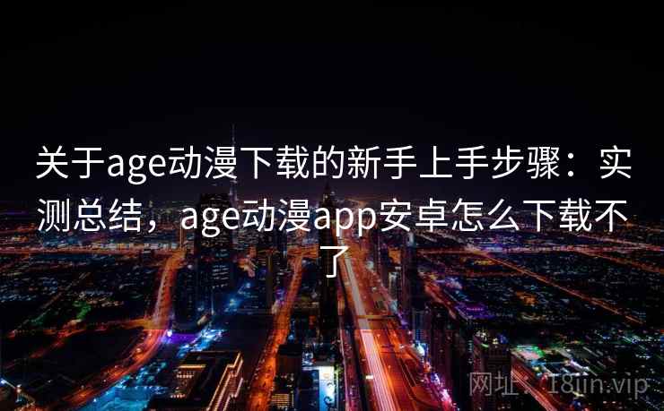 关于age动漫下载的新手上手步骤:实测总结,age动漫app安卓怎么下载不了 关于age动漫下载的新手上手步骤:实测总结,age动漫app安卓怎么下载不了