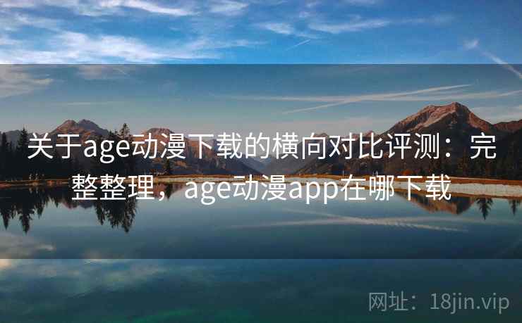 关于age动漫下载的横向对比评测:完整整理,age动漫app在哪下载 关于age动漫下载的横向对比评测:完整整理,age动漫app在哪下载