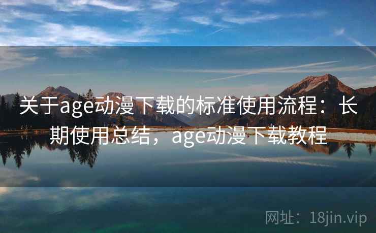 关于age动漫下载的标准使用流程：长期使用总结，age动漫下载教程