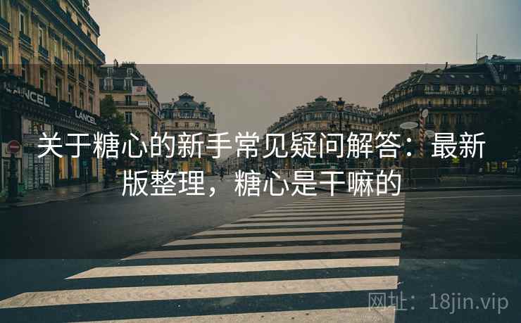 关于糖心的新手常见疑问解答：最新版整理，糖心是干嘛的