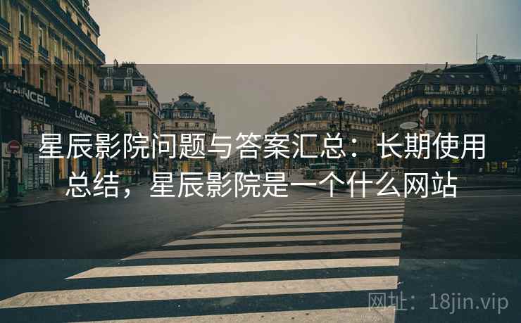 星辰影院问题与答案汇总：长期使用总结，星辰影院是一个什么网站