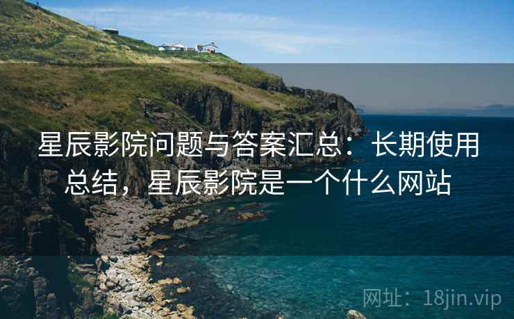 星辰影院问题与答案汇总:长期使用总结,星辰影院是一个什么网站 星辰影院问题与答案汇总:长期使用总结,星辰影院是一个什么网站