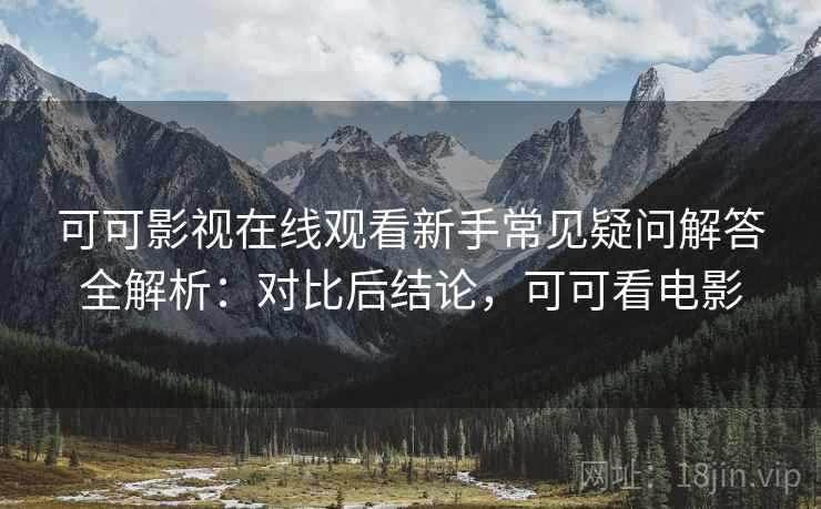 可可影视在线观看新手常见疑问解答全解析：对比后结论，可可看电影