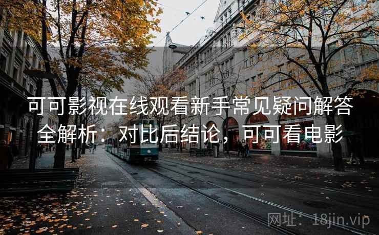 可可影视在线观看新手常见疑问解答全解析:对比后结论,可可看电影 可可影视在线观看新手常见疑问解答全解析:对比后结论,可可看电影