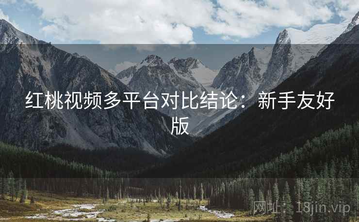 红桃视频多平台对比结论:新手友好版 红桃视频多平台对比结论:新手友好版