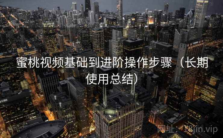 蜜桃视频基础到进阶操作步骤（长期使用总结）