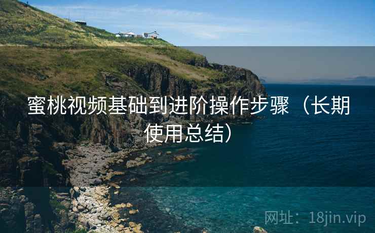 蜜桃视频基础到进阶操作步骤(长期使用总结) 蜜桃视频基础到进阶操作步骤(长期使用总结)