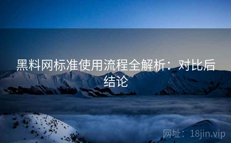 黑料网标准使用流程全解析：对比后结论