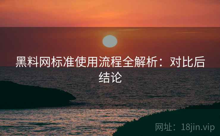 黑料网标准使用流程全解析:对比后结论 黑料网标准使用流程全解析:对比后结论