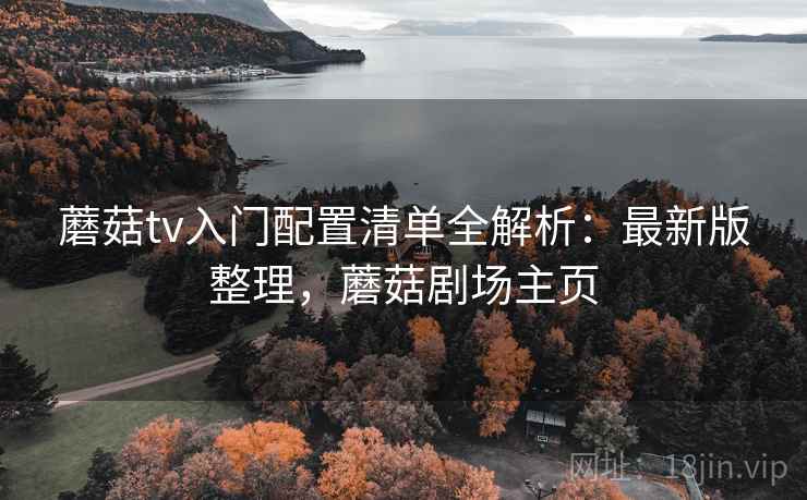 蘑菇tv入门配置清单全解析：最新版整理，蘑菇剧场主页