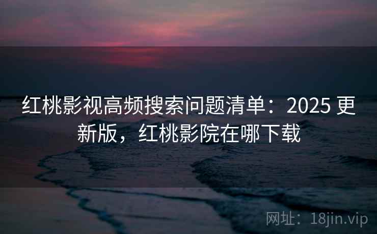 红桃影视高频搜索问题清单：2025 更新版，红桃影院在哪下载