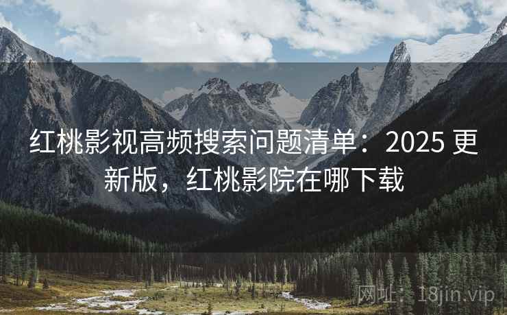 红桃影视高频搜索问题清单:2025 更新版,红桃影院在哪下载 红桃影视高频搜索问题清单:2025 更新版,红桃影院在哪下载