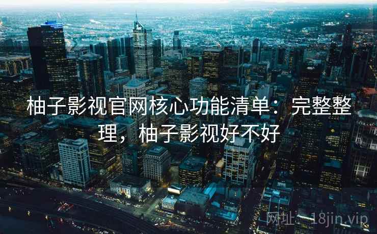 柚子影视官网核心功能清单:完整整理,柚子影视好不好 柚子影视官网核心功能清单:完整整理,柚子影视好不好