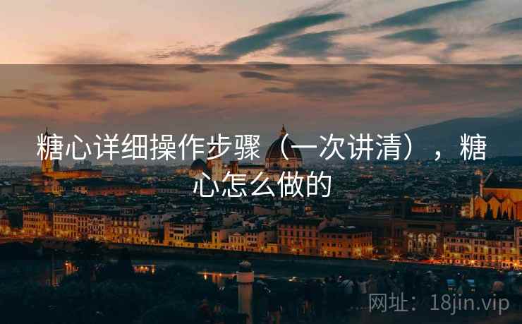 糖心详细操作步骤（一次讲清），糖心怎么做的