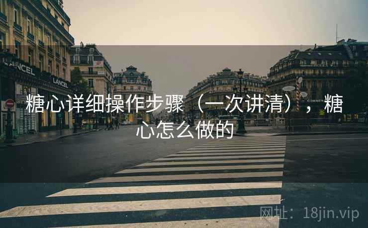 糖心详细操作步骤(一次讲清),糖心怎么做的 糖心详细操作步骤(一次讲清),糖心怎么做的