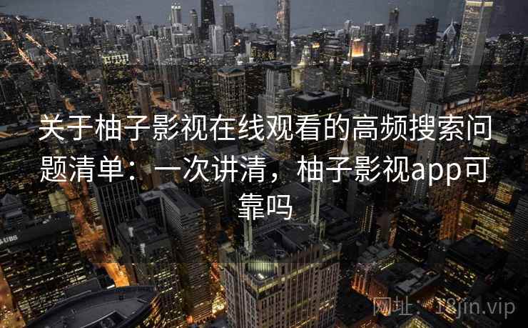 关于柚子影视在线观看的高频搜索问题清单：一次讲清，柚子影视app可靠吗