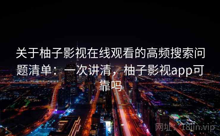 关于柚子影视在线观看的高频搜索问题清单:一次讲清,柚子影视app可靠吗 关于柚子影视在线观看的高频搜索问题清单:一次讲清,柚子影视app可靠吗