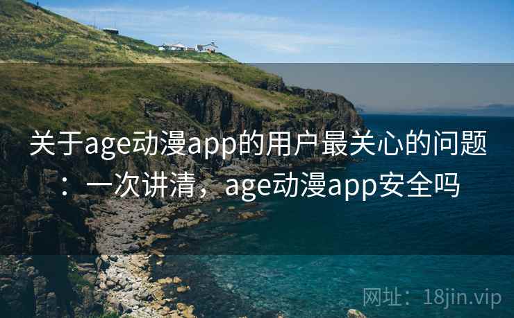 关于age动漫app的用户最关心的问题：一次讲清，age动漫app安全吗