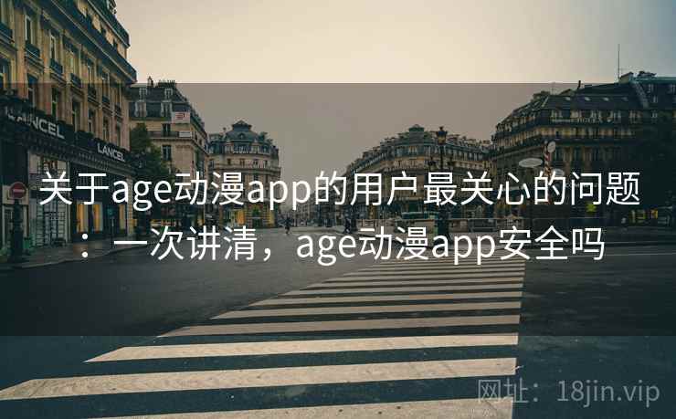 关于age动漫app的用户最关心的问题:一次讲清,age动漫app安全吗 关于age动漫app的用户最关心的问题:一次讲清,age动漫app安全吗