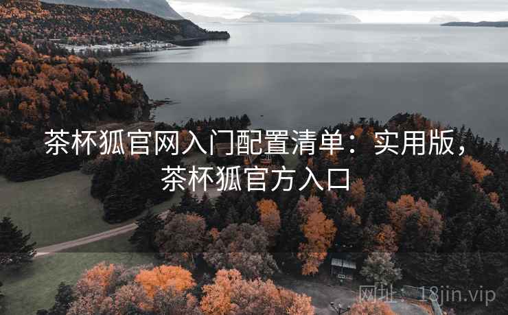 茶杯狐官网入门配置清单:实用版,茶杯狐官方入口 茶杯狐官网入门配置清单:实用版,茶杯狐官方入口