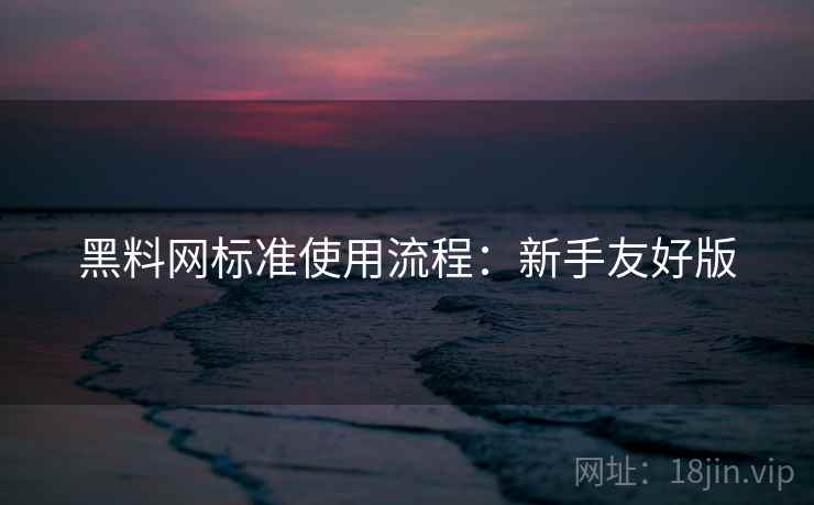 黑料网标准使用流程：新手友好版