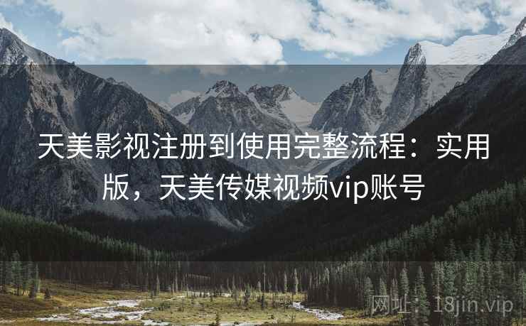 天美影视注册到使用完整流程：实用版，天美传媒视频vip账号