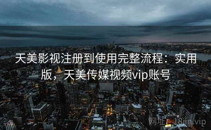 天美影视注册到使用完整流程:实用版,天美传媒视频vip账号 天美影视注册到使用完整流程:实用版,天美传媒视频vip账号