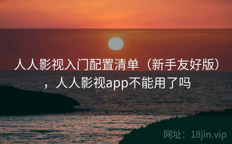 人人影视入门配置清单（新手友好版），人人影视app不能用了吗