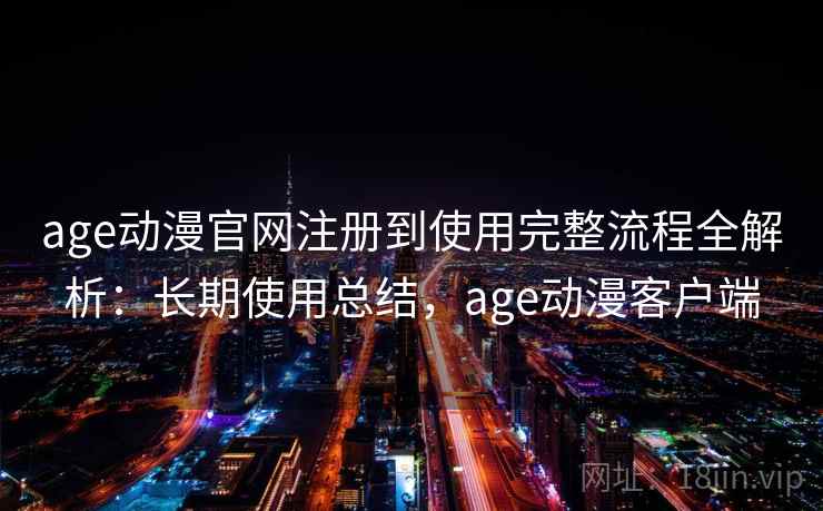 age动漫官网注册到使用完整流程全解析：长期使用总结，age动漫客户端