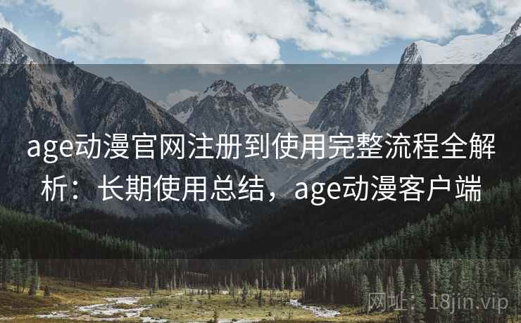 age动漫官网注册到使用完整流程全解析:长期使用总结,age动漫客户端 age动漫官网注册到使用完整流程全解析:长期使用总结,age动漫客户端