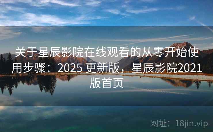 关于星辰影院在线观看的从零开始使用步骤：2025 更新版，星辰影院2021版首页