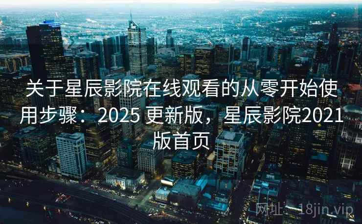 关于星辰影院在线观看的从零开始使用步骤:2025 更新版,星辰影院2021版首页 关于星辰影院在线观看的从零开始使用步骤:2025 更新版,星辰影院2021版首页