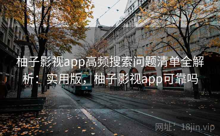 柚子影视app高频搜索问题清单全解析:实用版,柚子影视app可靠吗 柚子影视app高频搜索问题清单全解析:实用版,柚子影视app可靠吗