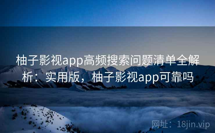 柚子影视app高频搜索问题清单全解析：实用版，柚子影视app可靠吗