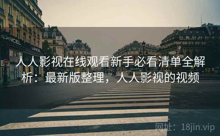 人人影视在线观看新手必看清单全解析:最新版整理,人人影视的视频 人人影视在线观看新手必看清单全解析:最新版整理,人人影视的视频