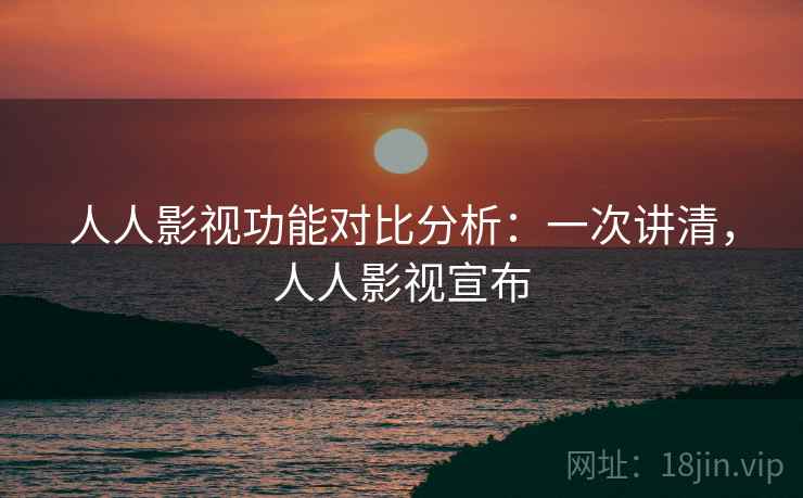 人人影视功能对比分析：一次讲清，人人影视宣布