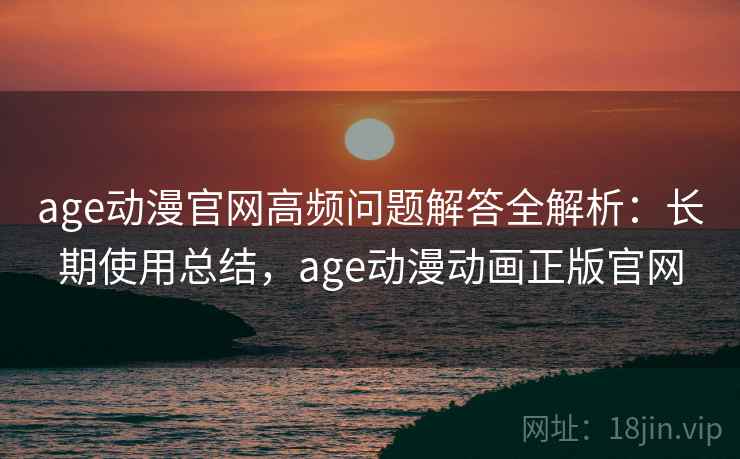 age动漫官网高频问题解答全解析：长期使用总结，age动漫动画正版官网