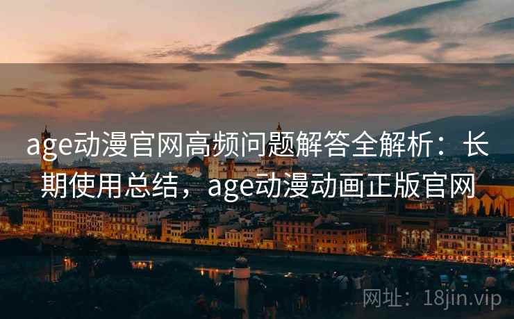 age动漫官网高频问题解答全解析:长期使用总结,age动漫动画正版官网 age动漫官网高频问题解答全解析:长期使用总结,age动漫动画正版官网