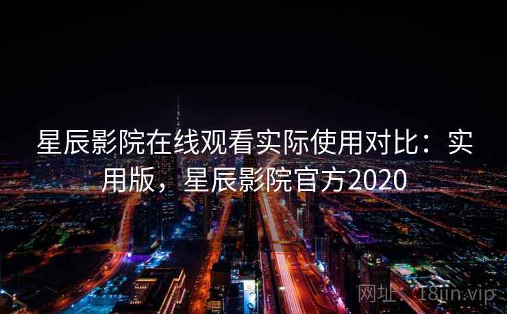 星辰影院在线观看实际使用对比:实用版,星辰影院官方2020 星辰影院在线观看实际使用对比:实用版,星辰影院官方2020