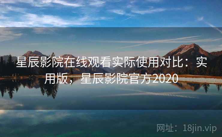星辰影院在线观看实际使用对比：实用版，星辰影院官方2020